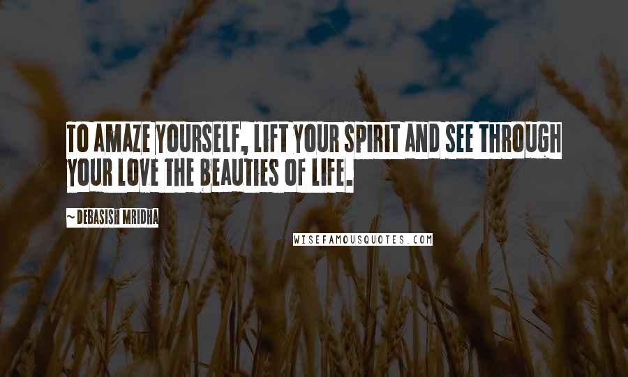 Debasish Mridha Quotes: To amaze yourself, lift your spirit and see through your love the beauties of life.