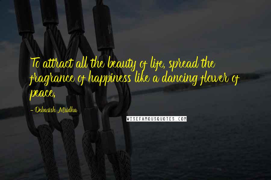 Debasish Mridha Quotes: To attract all the beauty of life, spread the fragrance of happiness like a dancing flower of peace.