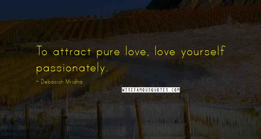 Debasish Mridha Quotes: To attract pure love, love yourself passionately.