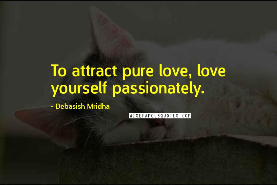 Debasish Mridha Quotes: To attract pure love, love yourself passionately.