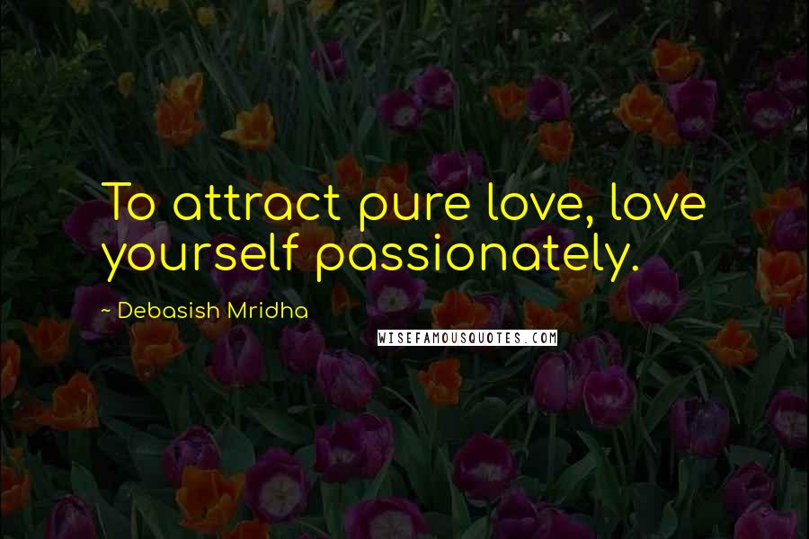 Debasish Mridha Quotes: To attract pure love, love yourself passionately.