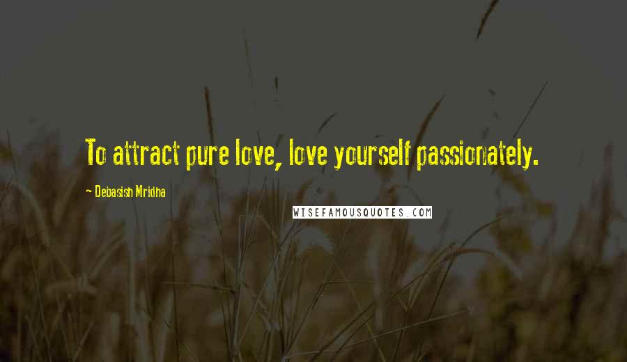 Debasish Mridha Quotes: To attract pure love, love yourself passionately.