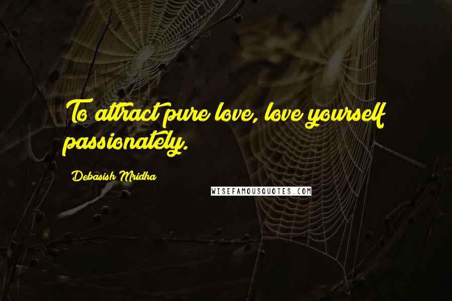 Debasish Mridha Quotes: To attract pure love, love yourself passionately.