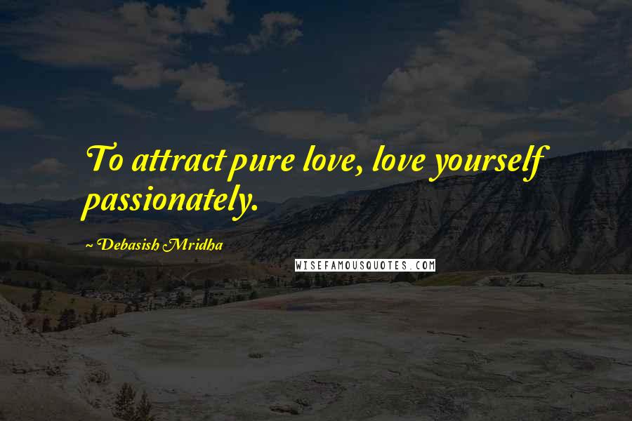 Debasish Mridha Quotes: To attract pure love, love yourself passionately.