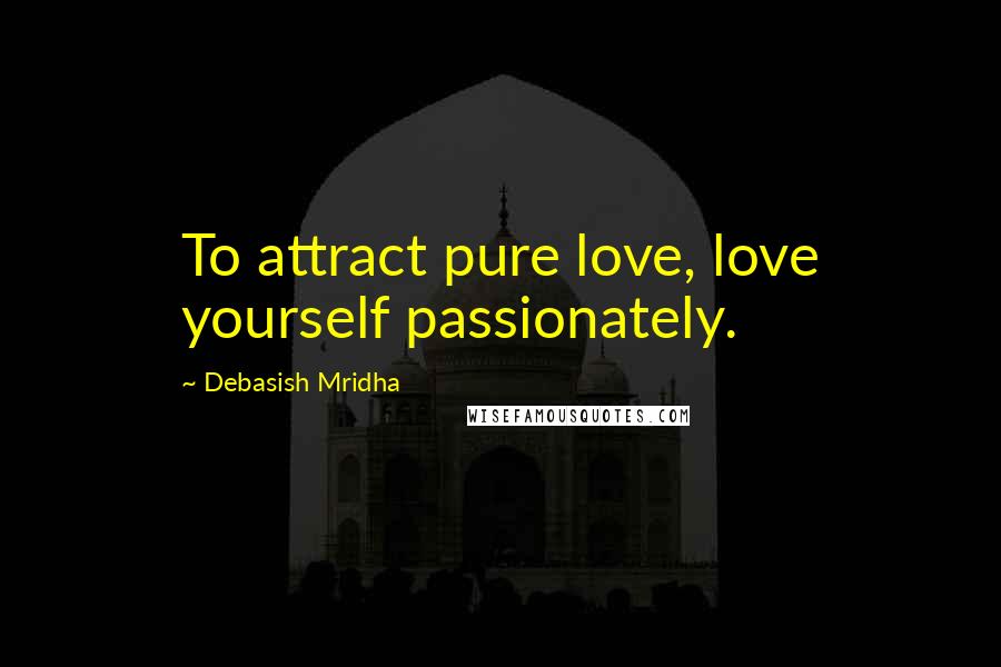 Debasish Mridha Quotes: To attract pure love, love yourself passionately.