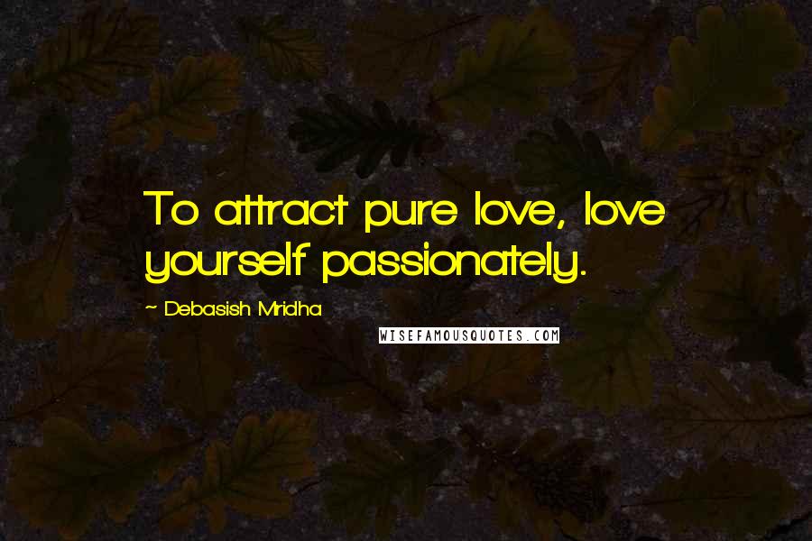 Debasish Mridha Quotes: To attract pure love, love yourself passionately.