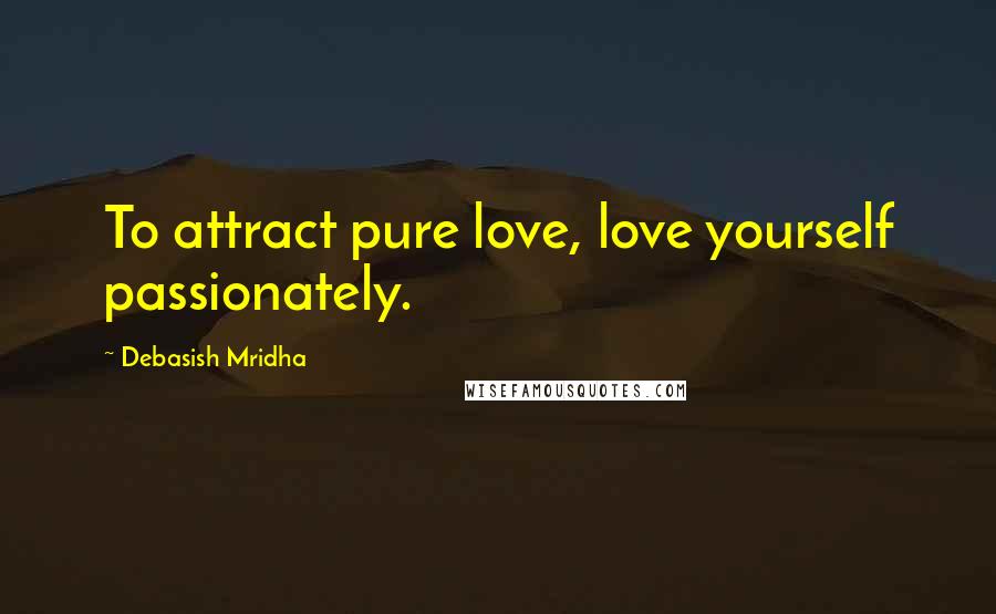 Debasish Mridha Quotes: To attract pure love, love yourself passionately.