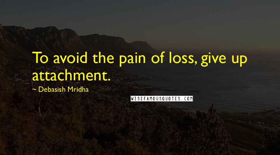 Debasish Mridha Quotes: To avoid the pain of loss, give up attachment.