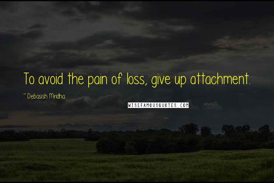 Debasish Mridha Quotes: To avoid the pain of loss, give up attachment.