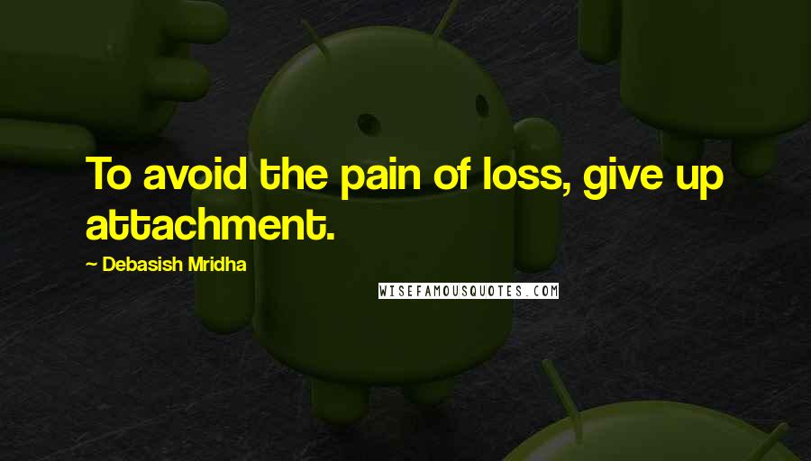 Debasish Mridha Quotes: To avoid the pain of loss, give up attachment.