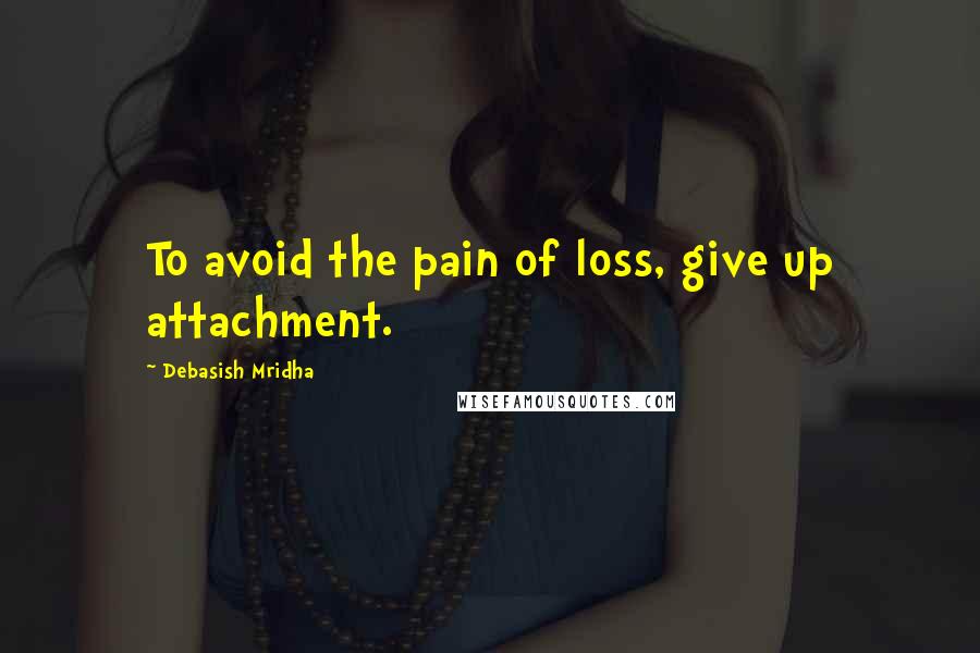 Debasish Mridha Quotes: To avoid the pain of loss, give up attachment.