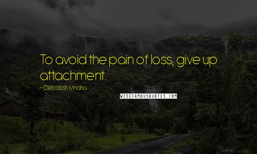 Debasish Mridha Quotes: To avoid the pain of loss, give up attachment.