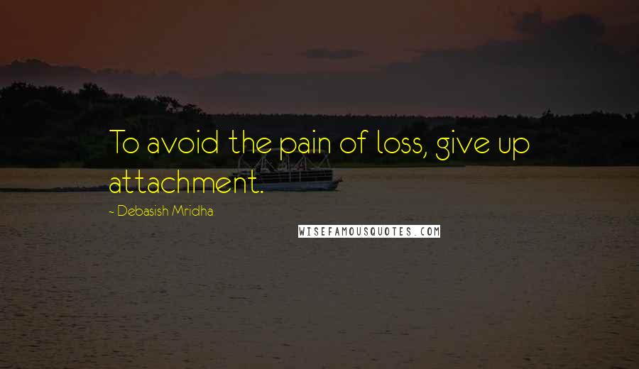 Debasish Mridha Quotes: To avoid the pain of loss, give up attachment.