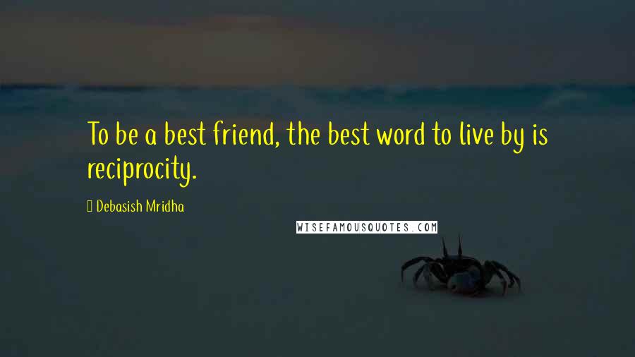 Debasish Mridha Quotes: To be a best friend, the best word to live by is reciprocity.