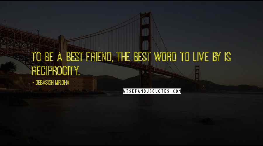 Debasish Mridha Quotes: To be a best friend, the best word to live by is reciprocity.
