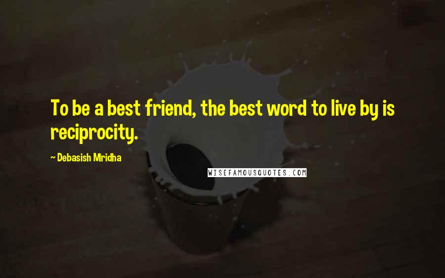 Debasish Mridha Quotes: To be a best friend, the best word to live by is reciprocity.