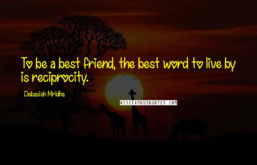 Debasish Mridha Quotes: To be a best friend, the best word to live by is reciprocity.