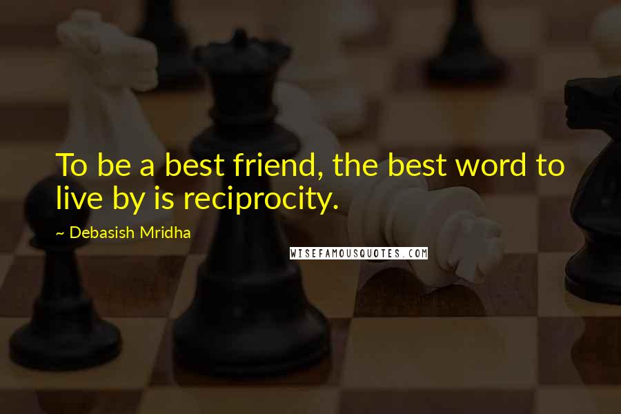Debasish Mridha Quotes: To be a best friend, the best word to live by is reciprocity.