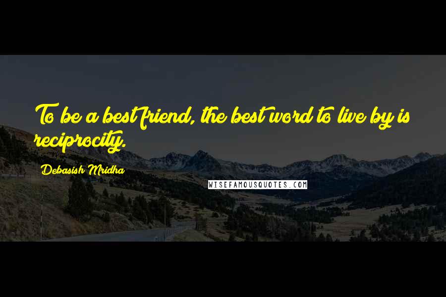 Debasish Mridha Quotes: To be a best friend, the best word to live by is reciprocity.