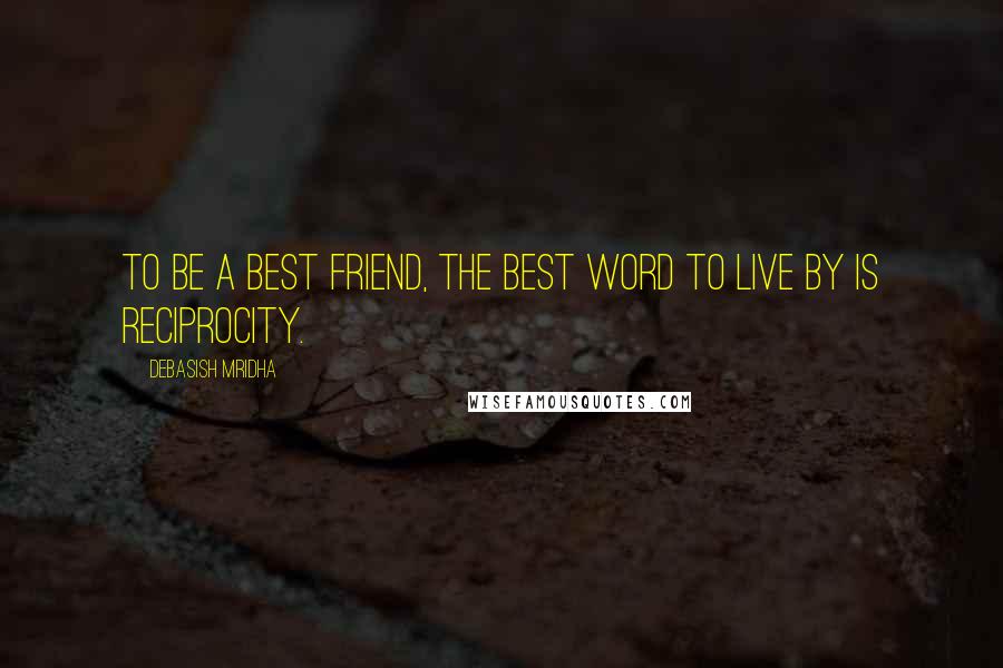 Debasish Mridha Quotes: To be a best friend, the best word to live by is reciprocity.