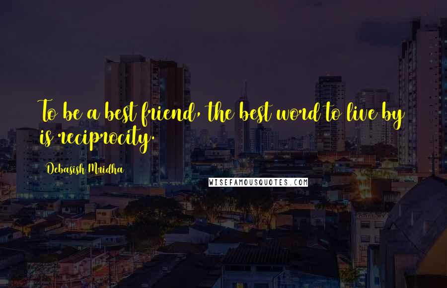Debasish Mridha Quotes: To be a best friend, the best word to live by is reciprocity.
