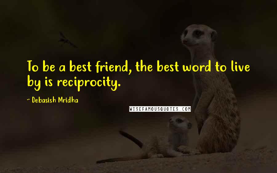 Debasish Mridha Quotes: To be a best friend, the best word to live by is reciprocity.