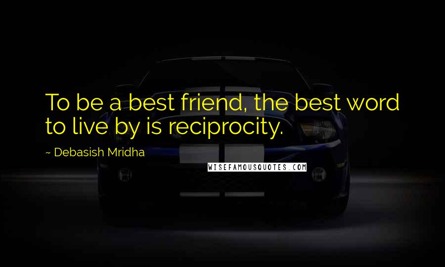 Debasish Mridha Quotes: To be a best friend, the best word to live by is reciprocity.