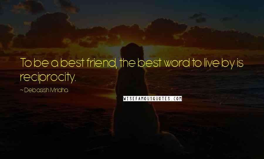 Debasish Mridha Quotes: To be a best friend, the best word to live by is reciprocity.