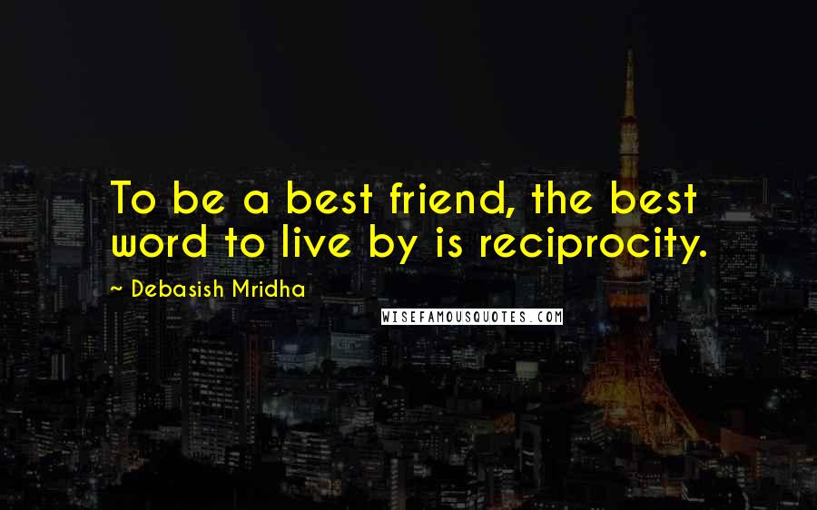 Debasish Mridha Quotes: To be a best friend, the best word to live by is reciprocity.