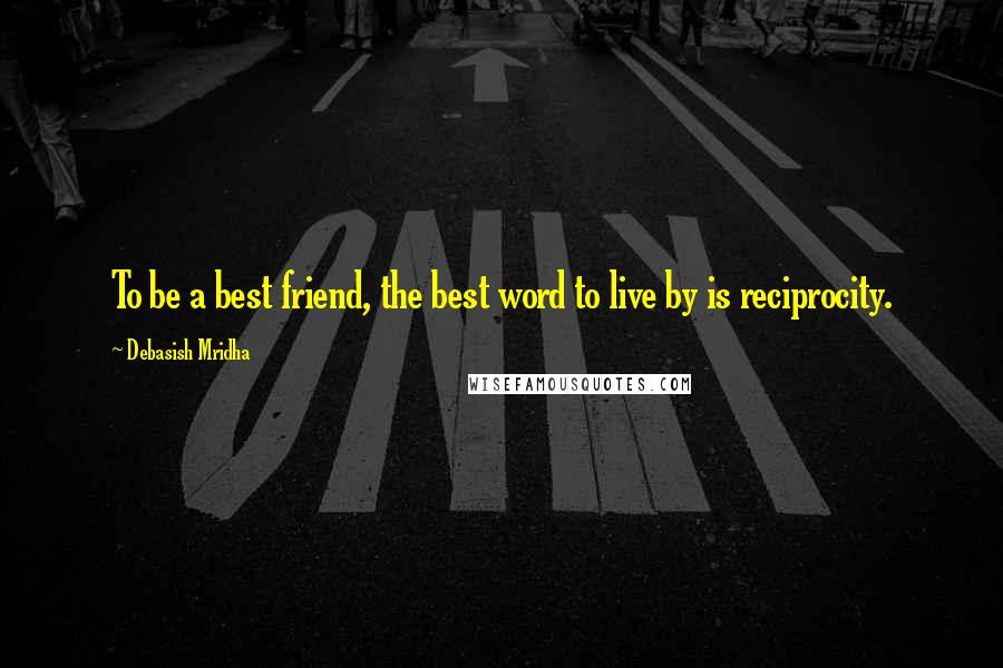 Debasish Mridha Quotes: To be a best friend, the best word to live by is reciprocity.