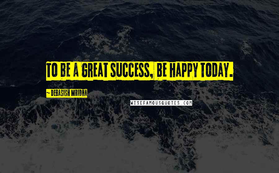 Debasish Mridha Quotes: To be a great success, be happy today.