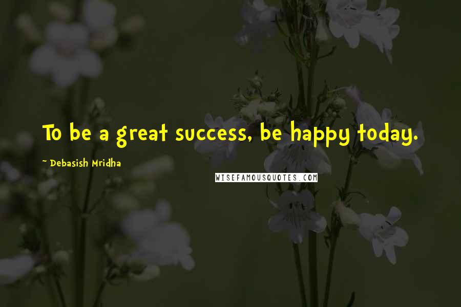 Debasish Mridha Quotes: To be a great success, be happy today.
