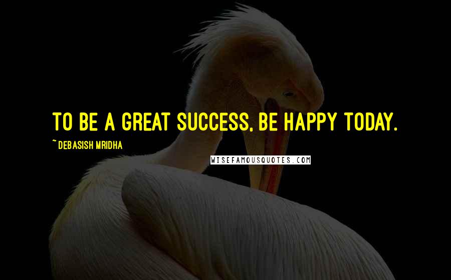 Debasish Mridha Quotes: To be a great success, be happy today.