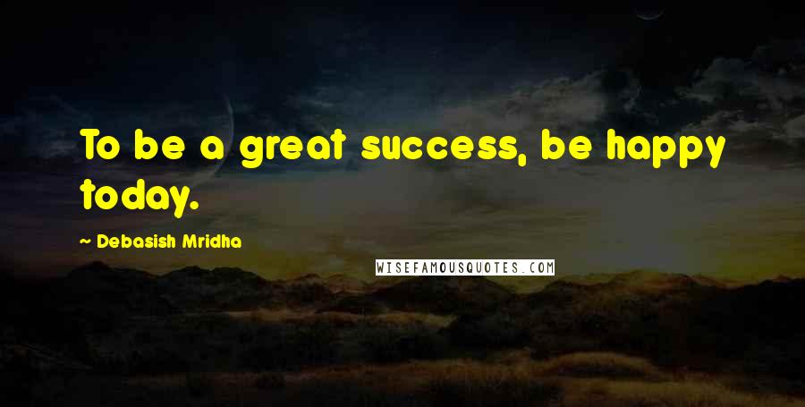 Debasish Mridha Quotes: To be a great success, be happy today.