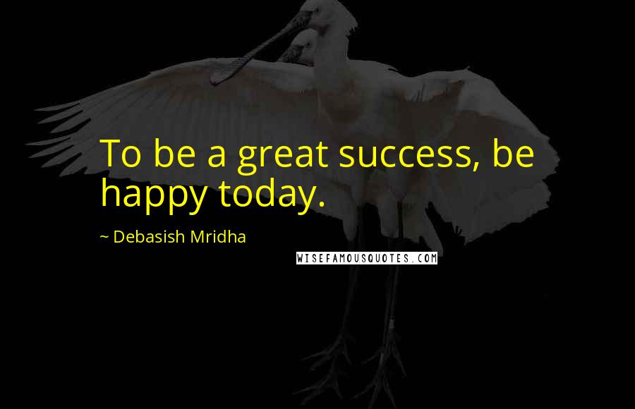 Debasish Mridha Quotes: To be a great success, be happy today.