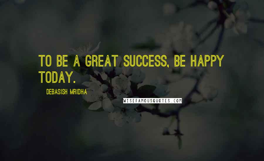 Debasish Mridha Quotes: To be a great success, be happy today.