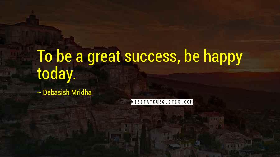 Debasish Mridha Quotes: To be a great success, be happy today.