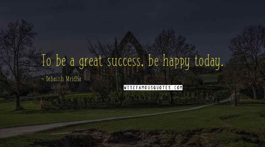 Debasish Mridha Quotes: To be a great success, be happy today.