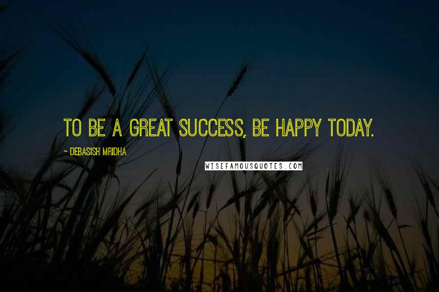 Debasish Mridha Quotes: To be a great success, be happy today.