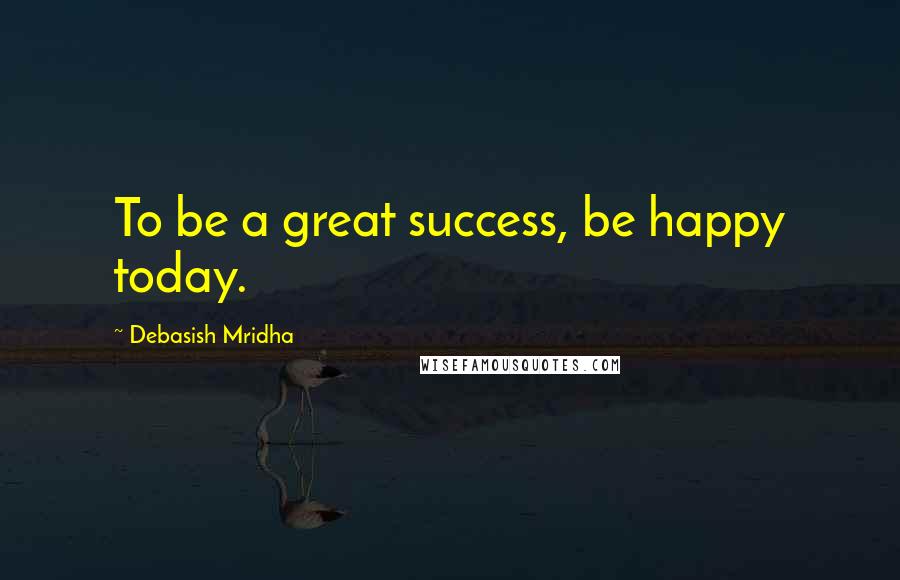 Debasish Mridha Quotes: To be a great success, be happy today.