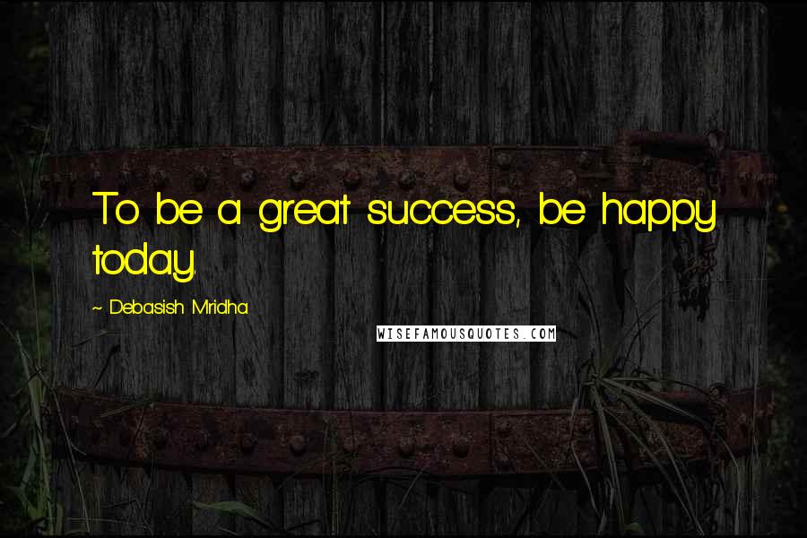 Debasish Mridha Quotes: To be a great success, be happy today.