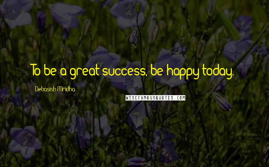 Debasish Mridha Quotes: To be a great success, be happy today.