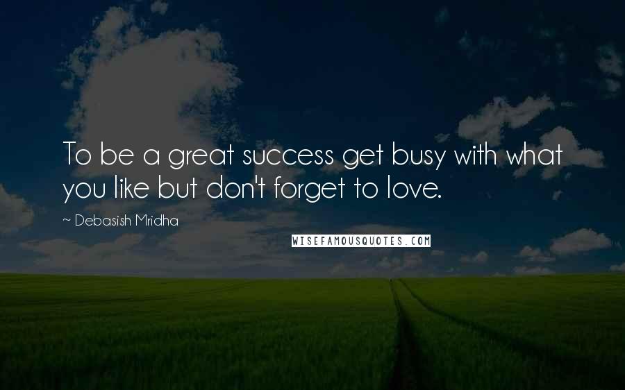 Debasish Mridha Quotes: To be a great success get busy with what you like but don't forget to love.