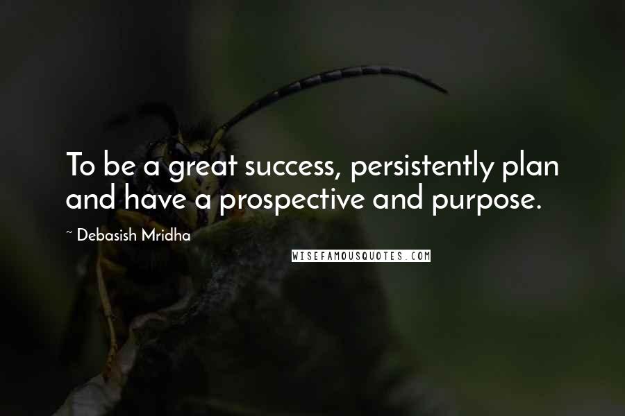 Debasish Mridha Quotes: To be a great success, persistently plan and have a prospective and purpose.