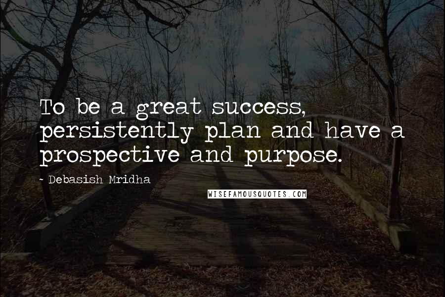 Debasish Mridha Quotes: To be a great success, persistently plan and have a prospective and purpose.