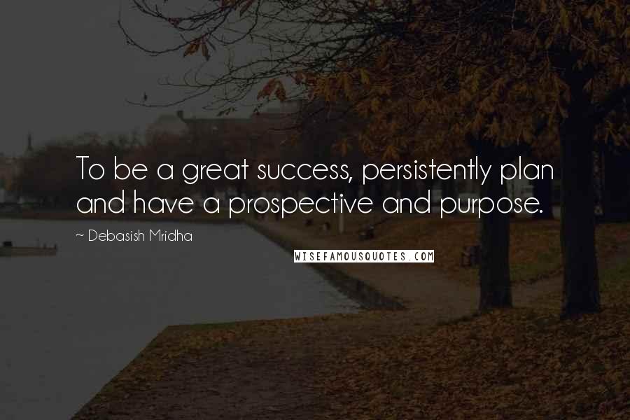 Debasish Mridha Quotes: To be a great success, persistently plan and have a prospective and purpose.