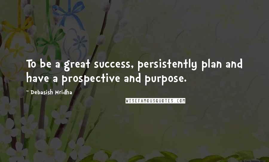 Debasish Mridha Quotes: To be a great success, persistently plan and have a prospective and purpose.