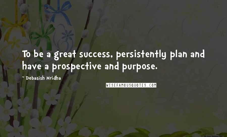 Debasish Mridha Quotes: To be a great success, persistently plan and have a prospective and purpose.