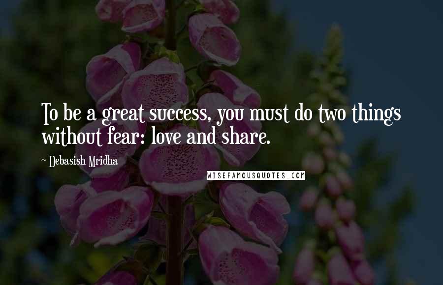 Debasish Mridha Quotes: To be a great success, you must do two things without fear: love and share.