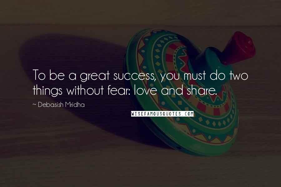 Debasish Mridha Quotes: To be a great success, you must do two things without fear: love and share.